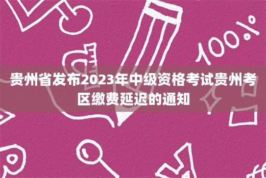 贵州省发布2023年中级资格考试贵州考区缴费延迟的通知