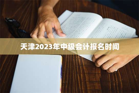 天津2023年中级会计报名时间