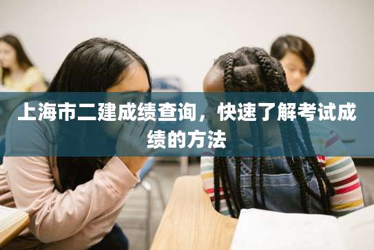 上海市二建成绩查询，快速了解考试成绩的方法