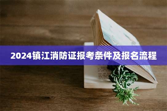 2024镇江消防证报考条件及报名流程