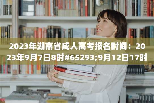 2023年湖南省成人高考报名时间：2023年9月7日8时#65293;9月12日17时
