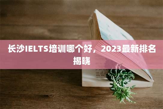 长沙IELTS培训哪个好，2023最新排名揭晓