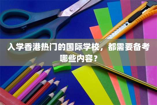 入学香港热门的国际学校，都需要备考哪些内容？